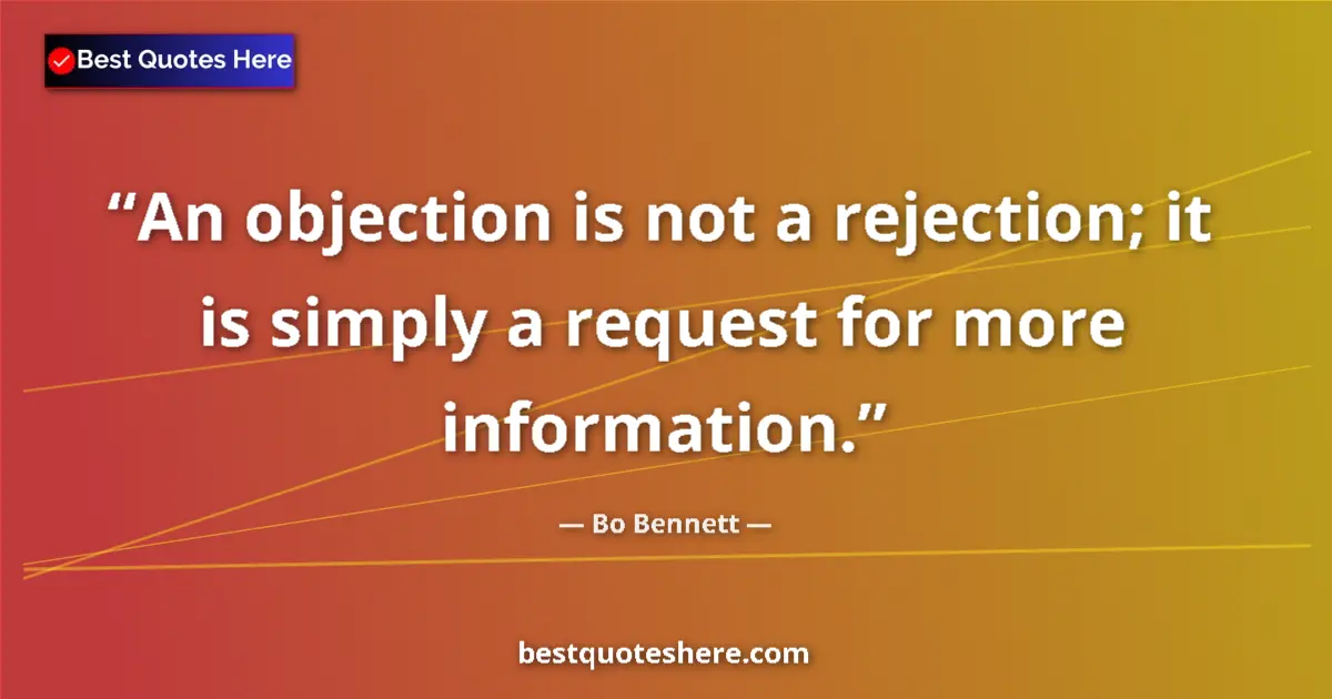 Quote by Bo Bennett: An objection is not a rejection; it is simply a request for more information....