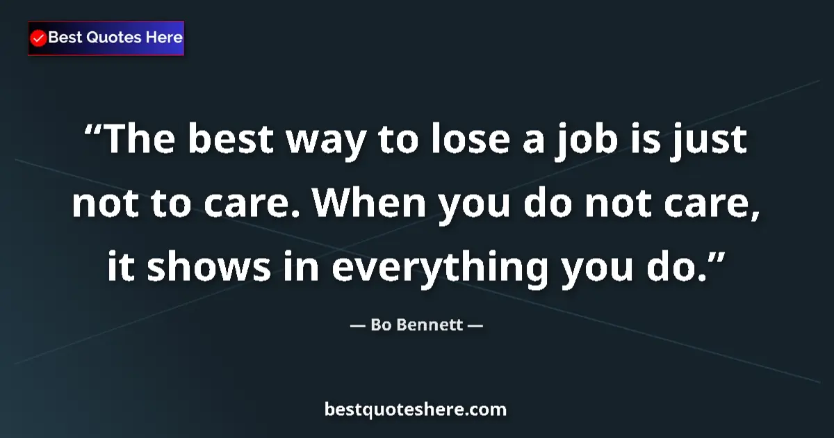 Quote by Bo Bennett: The best way to lose a job is just not to care. When you do not care, it shows in everything you do....