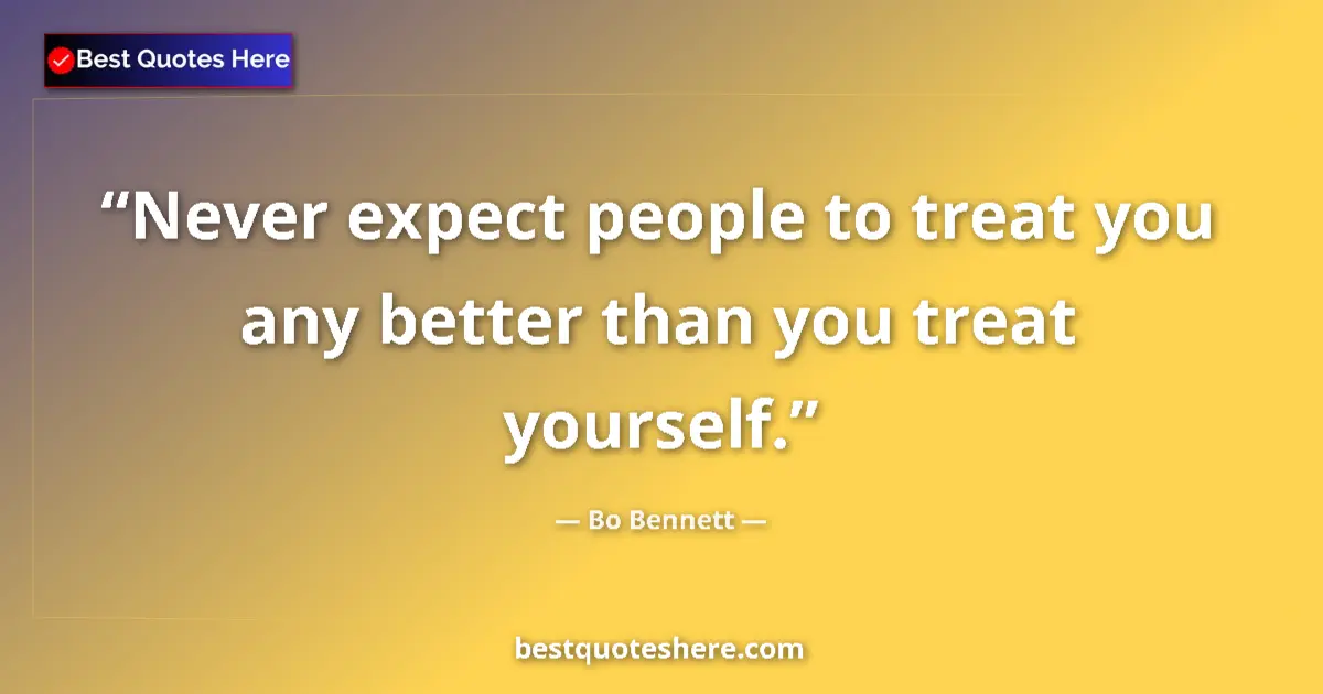 Quote by Bo Bennett: Never expect people to treat you any better than you treat yourself....