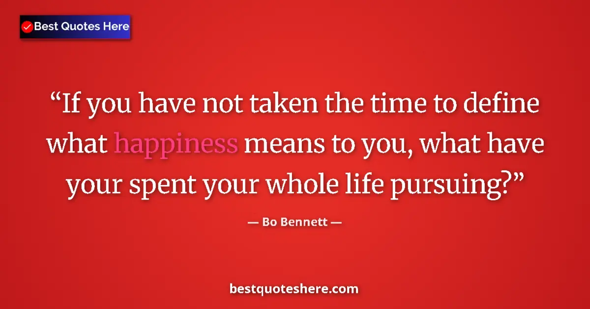 Quote by Bo Bennett: If you have not taken the time to define what happiness means to you, what have your spent your whol...