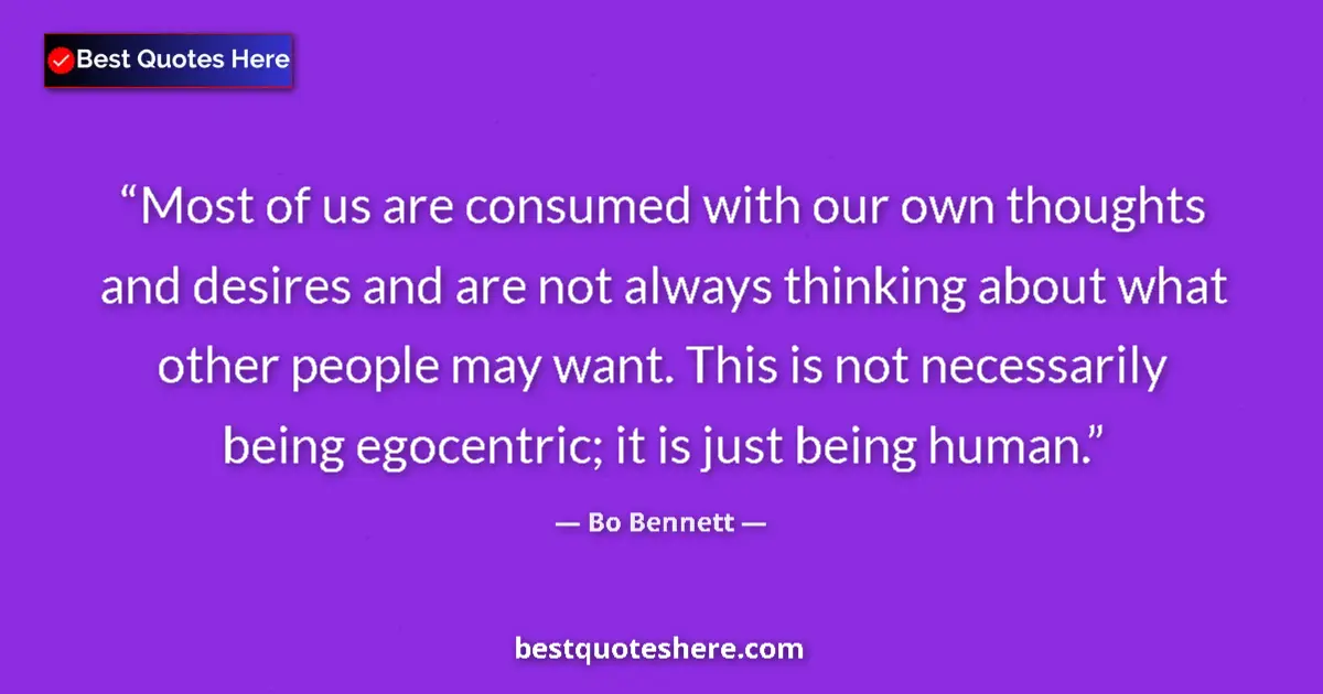 Quote by Bo Bennett: Most of us are consumed with our own thoughts and desires and are not always thinking about what oth...
