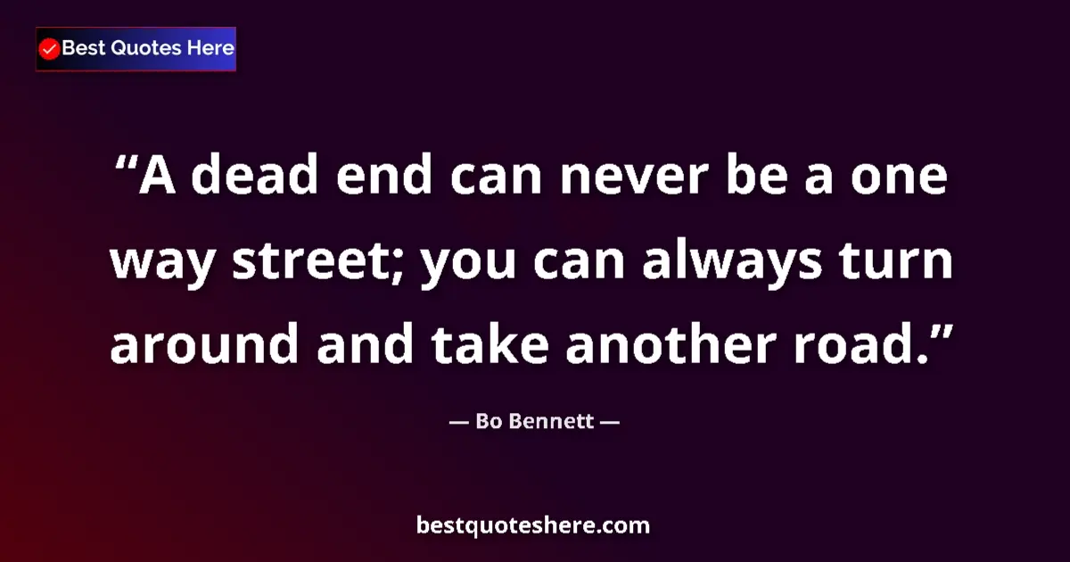 Quote by Bo Bennett: A dead end can never be a one way street; you can always turn around and take another road....