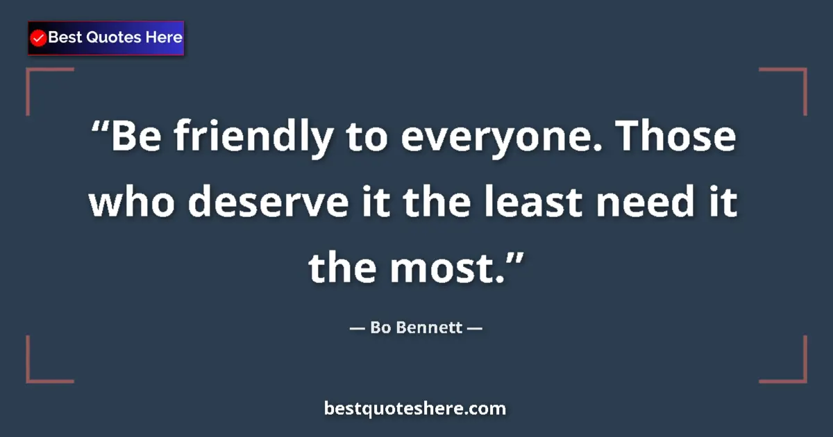 Quote by Bo Bennett: Be friendly to everyone. Those who deserve it the least need it the most....