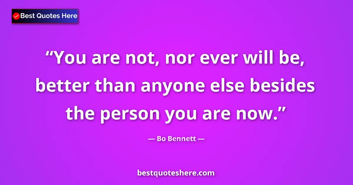 Quote by Bo Bennett: You are not, nor ever will be, better than anyone else besides the person you are now....