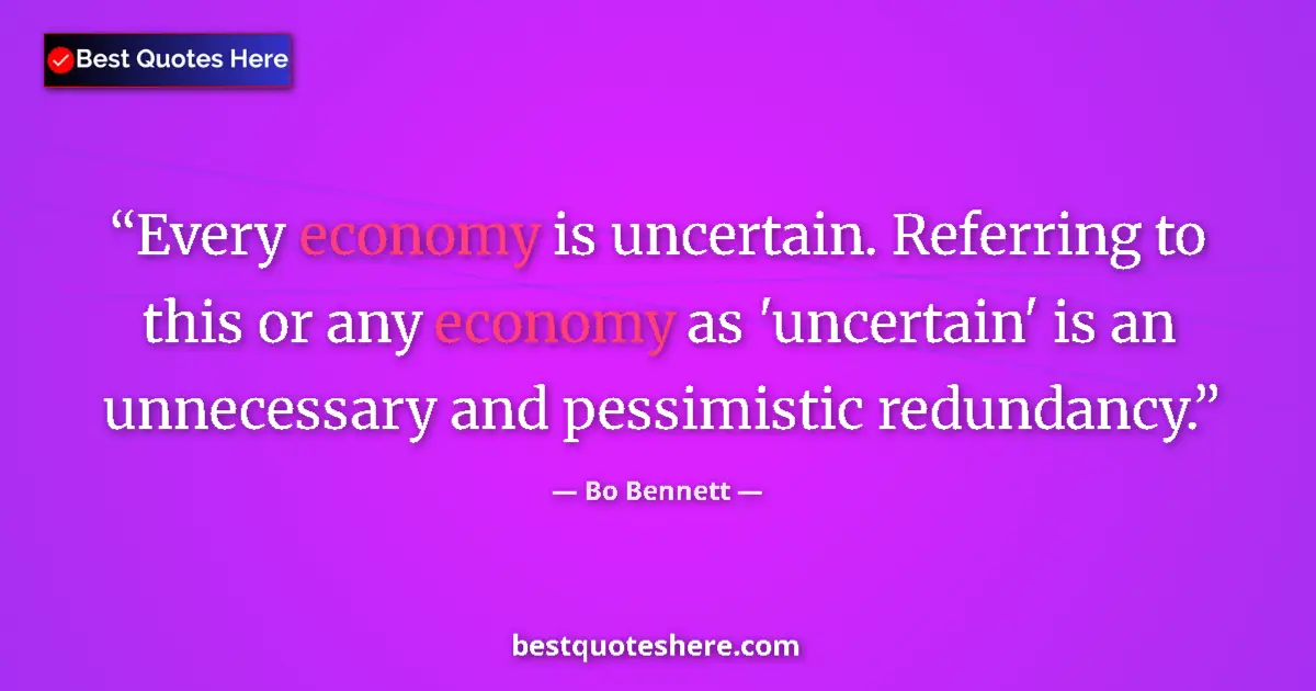 Quote by Bo Bennett: Every economy is uncertain. Referring to this or any economy as 'uncertain' is an unnecessary and pe...