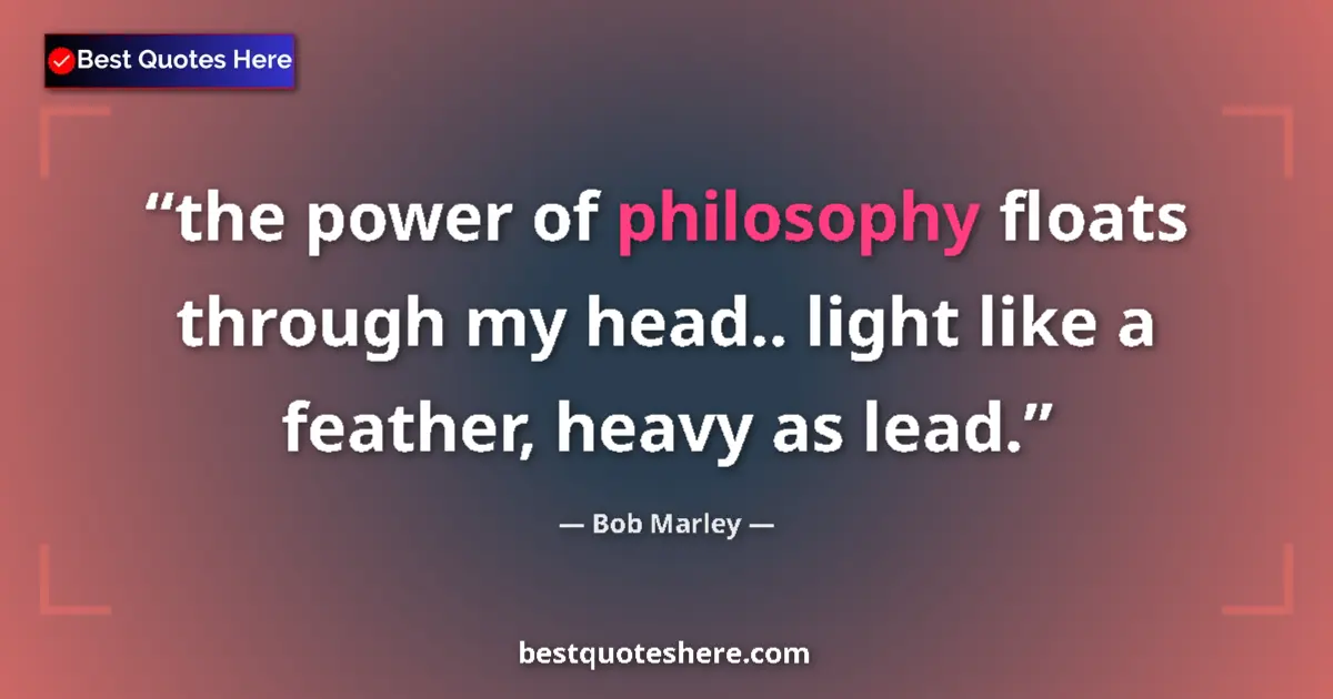 Quote by Bob Marley: the power of philosophy floats through my head.. light like a feather, heavy as lead....