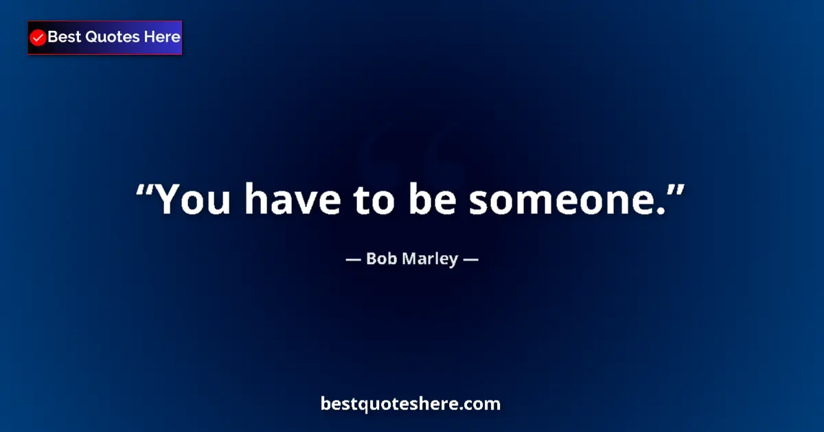 Quote by Bob Marley: You have to be someone....