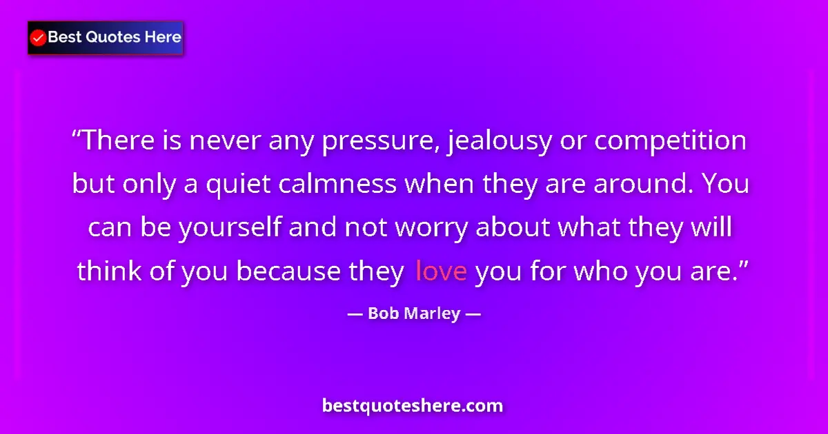 Quote by Bob Marley: There is never any pressure, jealousy or competition but only a quiet calmness when they are around....