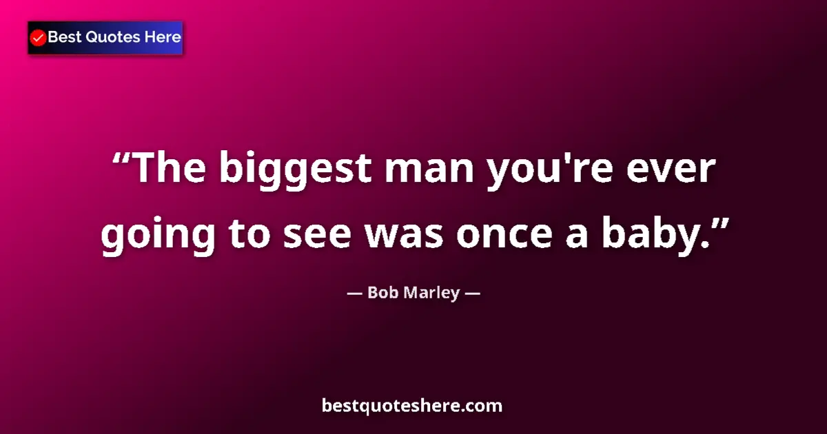 Quote by Bob Marley: The biggest man you're ever going to see was once a baby....
