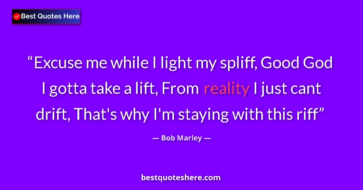 Quote by Bob Marley: Excuse me while I light my spliff, Good God I gotta take a lift, From reality I just cant drift, Tha...