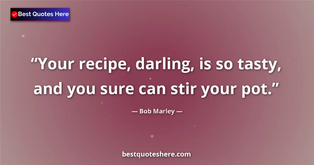 Quote by Bob Marley: Your recipe, darling, is so tasty, and you sure can stir your pot....