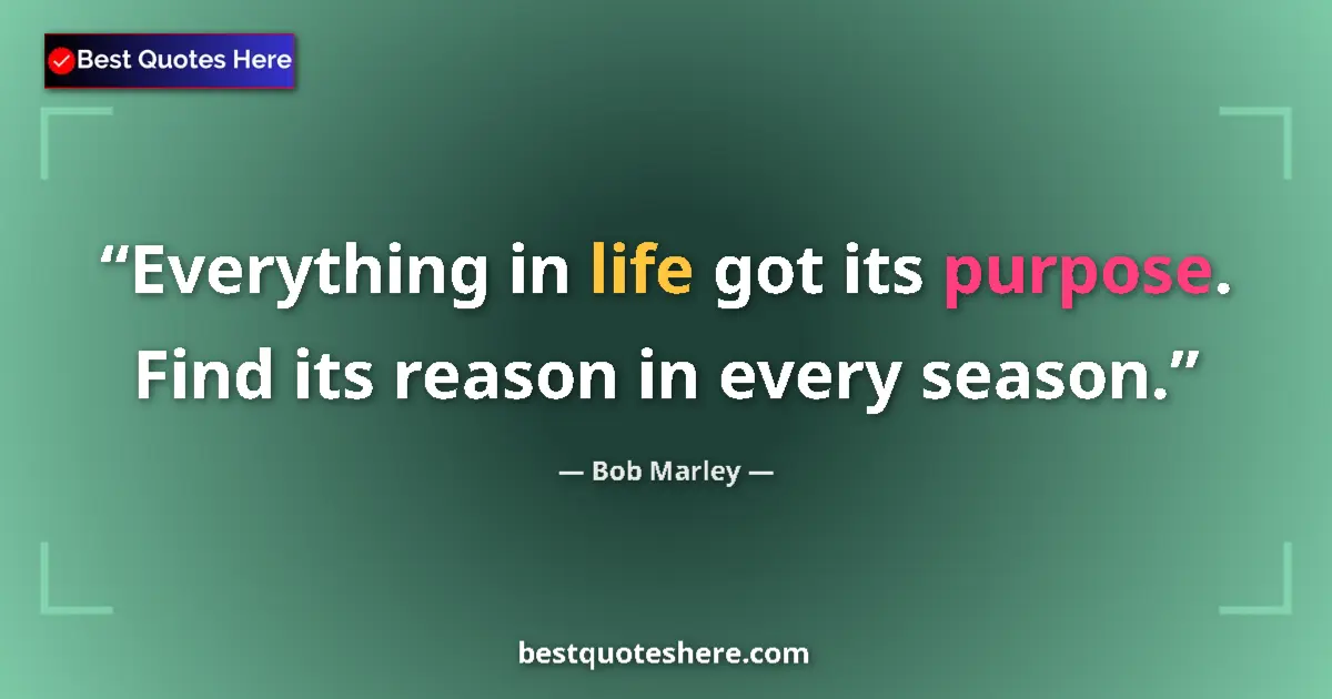Quote by Bob Marley: Everything in life got its purpose. Find its reason in every season....