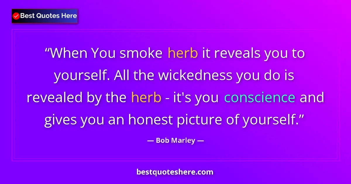 Quote by Bob Marley: When You smoke herb it reveals you to yourself. All the wickedness you do is revealed by the herb - ...
