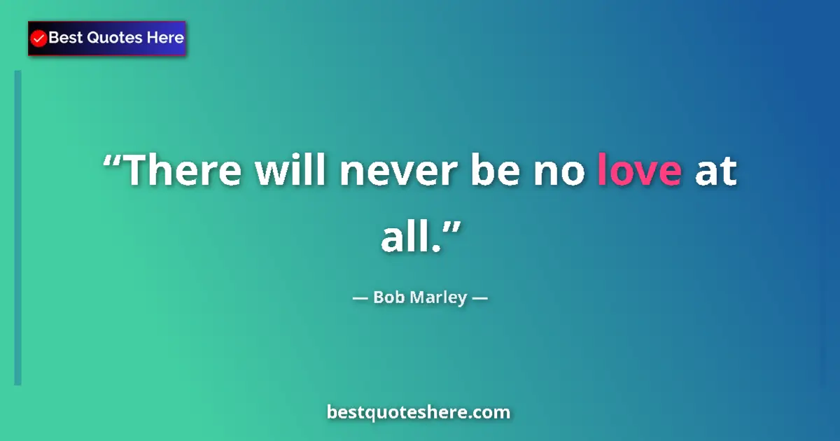 Quote by Bob Marley: There will never be no love at all....