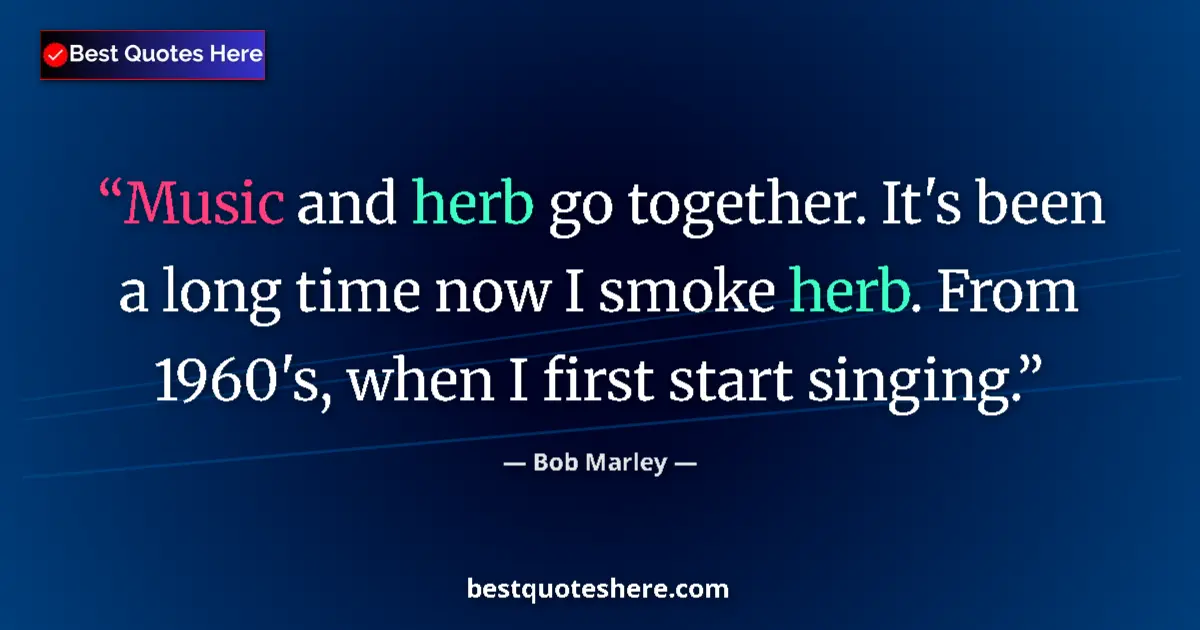 Quote by Bob Marley: Music and herb go together. It's been a long time now I smoke herb. From 1960's, when I first start ...