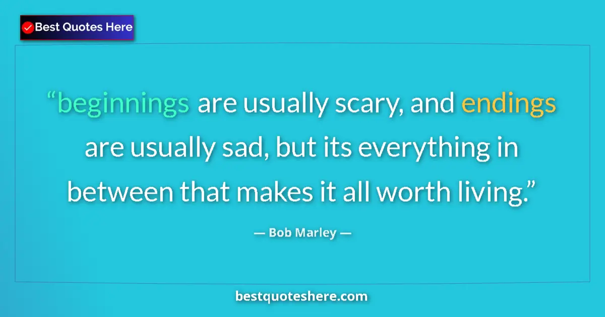 Quote by Bob Marley: beginnings are usually scary, and endings are usually sad, but its everything in between that makes ...