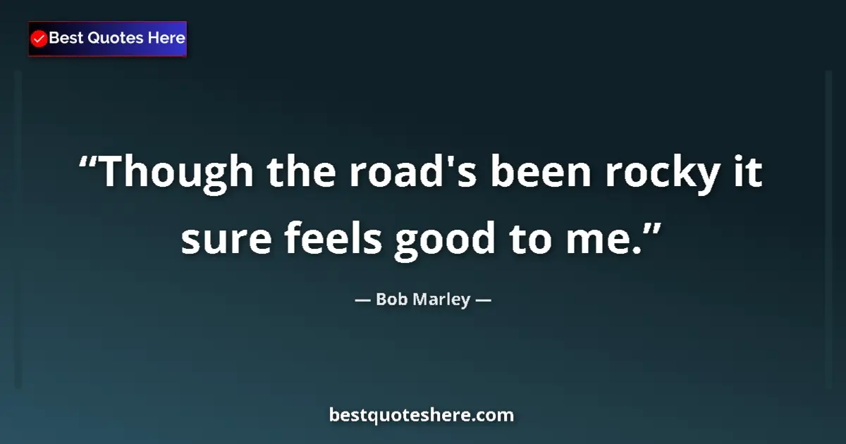 Quote by Bob Marley: Though the road's been rocky it sure feels good to me....