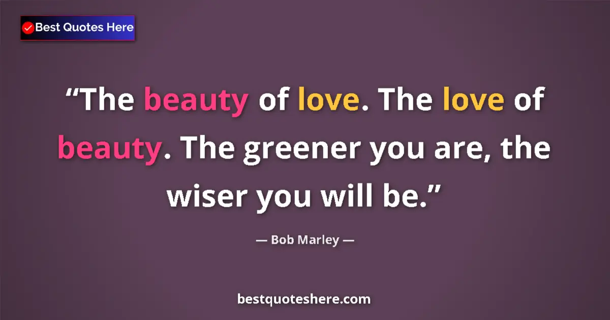Quote by Bob Marley: The beauty of love. The love of beauty. The greener you are, the wiser you will be....