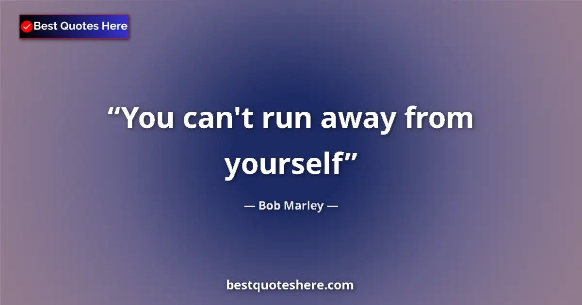 Quote by Bob Marley: You can't run away from yourself...