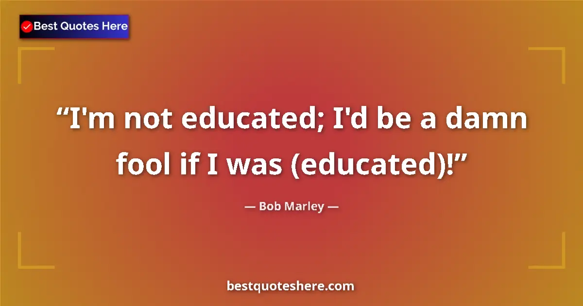 Quote by Bob Marley: I'm not educated; I'd be a damn fool if I was (educated)!...