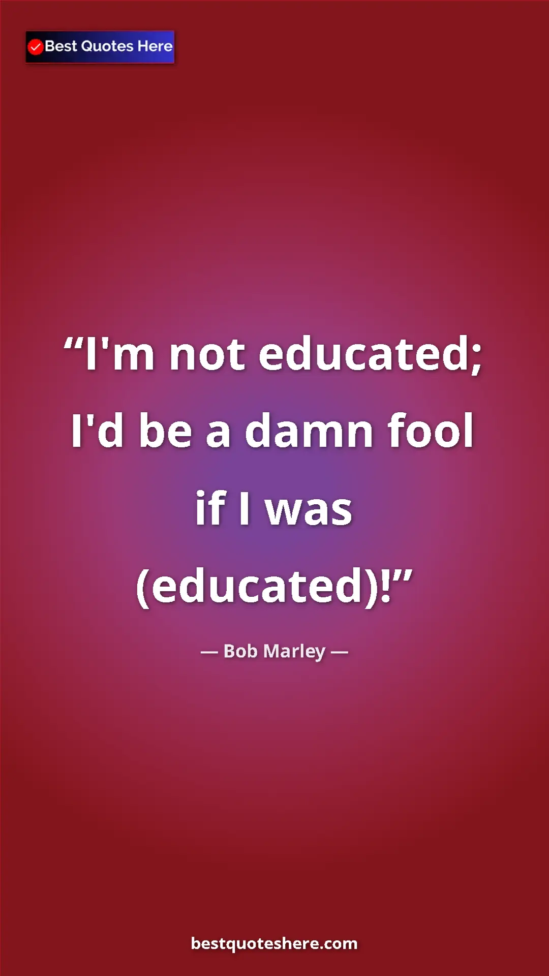 Pinterest quote poster by Bob Marley: "I'm not educated; I'd be a damn fool if I was (educated)!"
