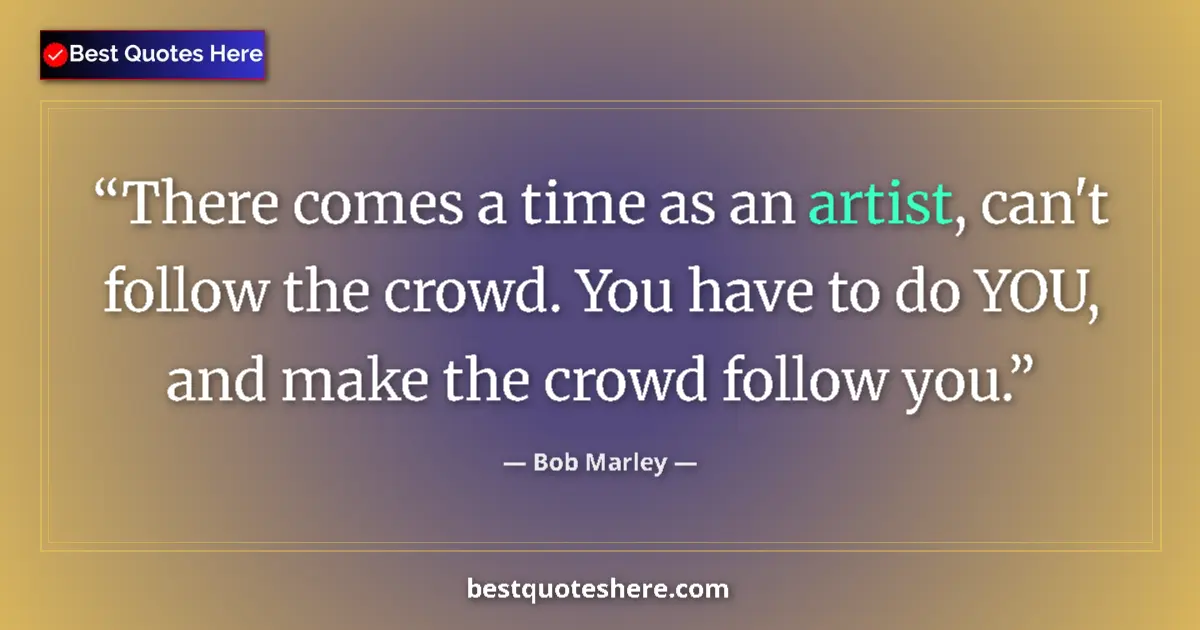 Quote by Bob Marley: There comes a time as an artist, can't follow the crowd. You have to do YOU, and make the crowd foll...