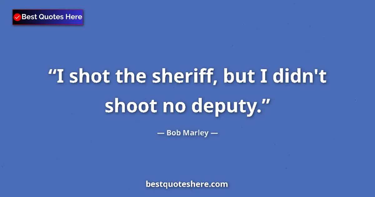 Quote by Bob Marley: I shot the sheriff, but I didn't shoot no deputy....