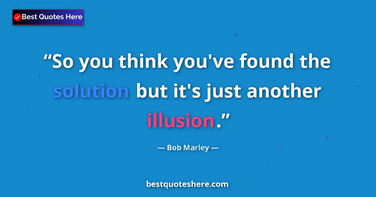 Quote by Bob Marley: So you think you've found the solution but it's just another illusion....
