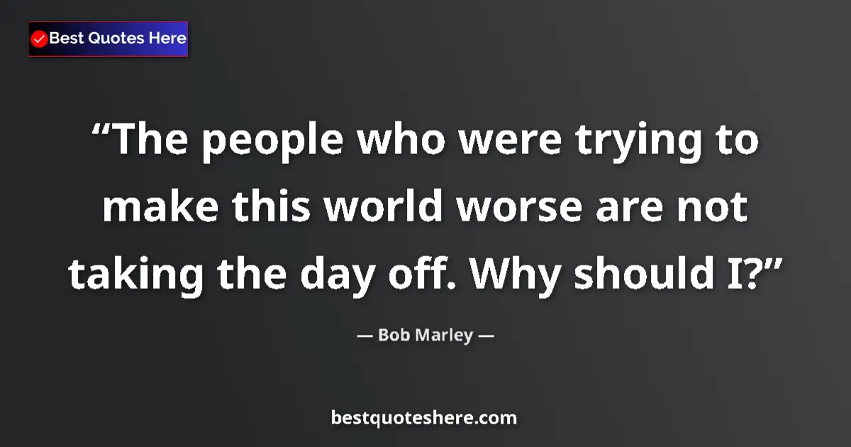 Quote by Bob Marley: The people who were trying to make this world worse are not taking the day off. Why should I?...