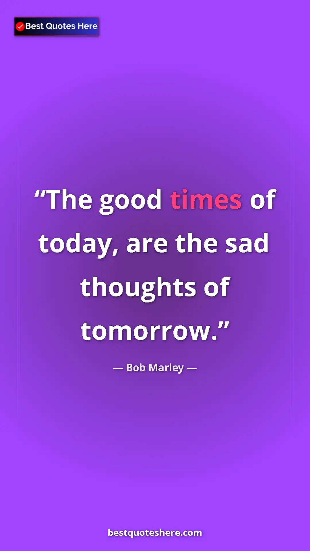 Pinterest quote poster by Bob Marley: "The good times of today, are the sad thoughts of tomorrow."