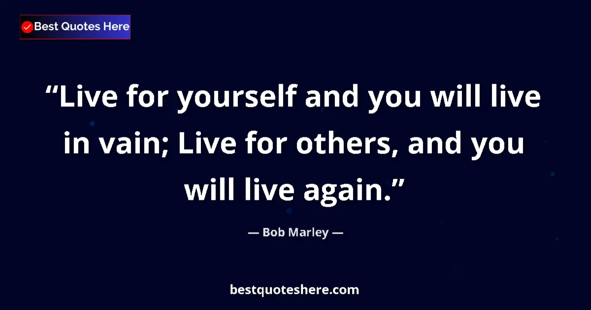 Quote by Bob Marley: Live for yourself and you will live in vain; Live for others, and you will live again....