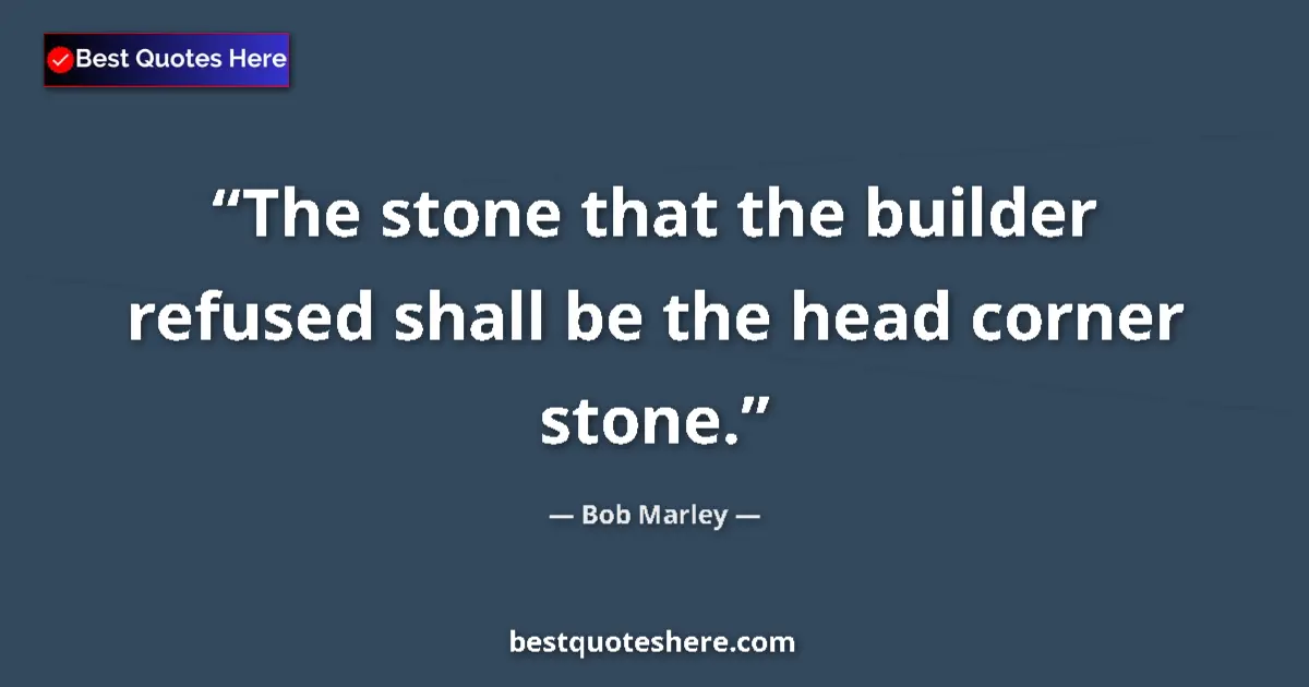 Quote by Bob Marley: The stone that the builder refused shall be the head corner stone....