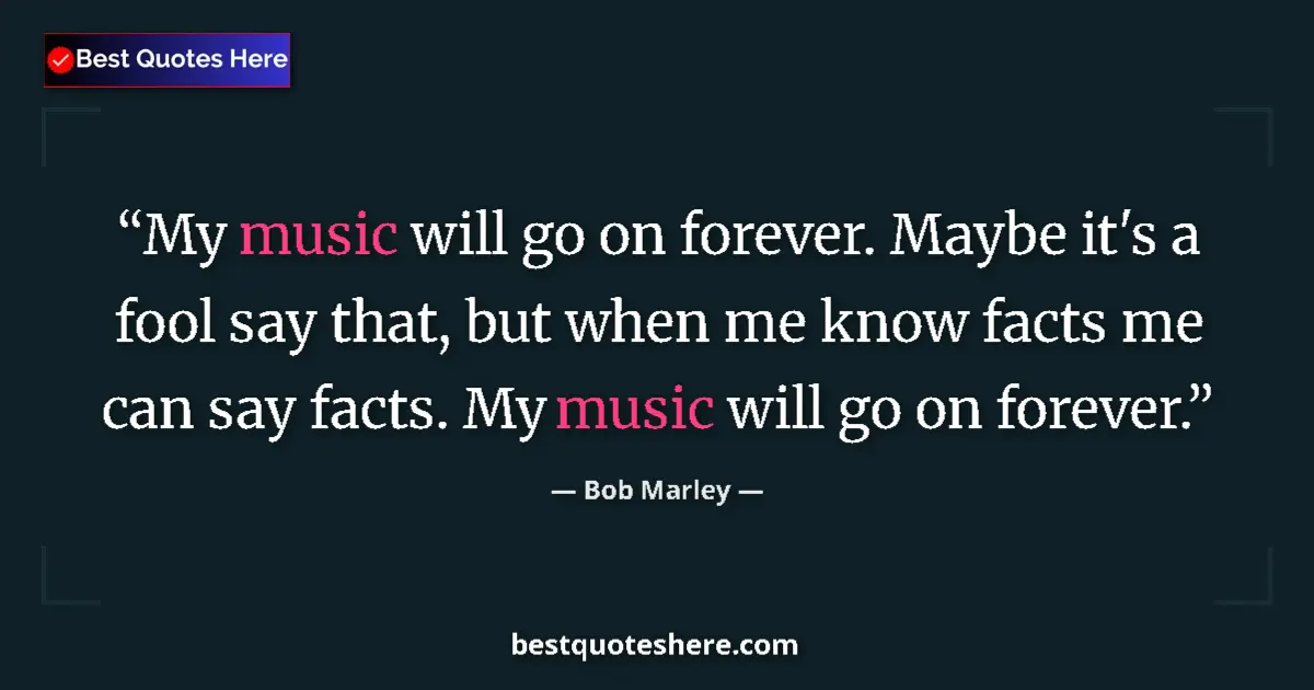 Quote by Bob Marley: My music will go on forever. Maybe it's a fool say that, but when me know facts me can say facts. My...