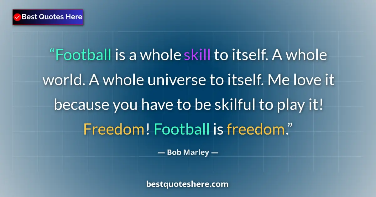 Quote by Bob Marley: Football is a whole skill to itself. A whole world. A whole universe to itself. Me love it because y...