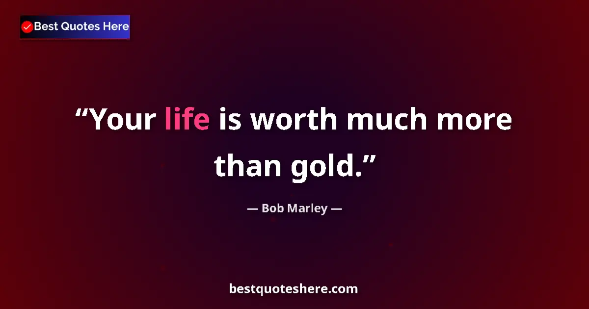 Quote by Bob Marley: Your life is worth much more than gold....