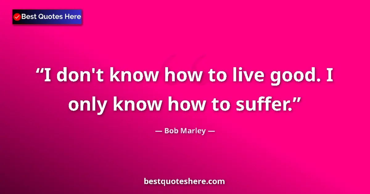 Quote by Bob Marley: I don't know how to live good. I only know how to suffer....