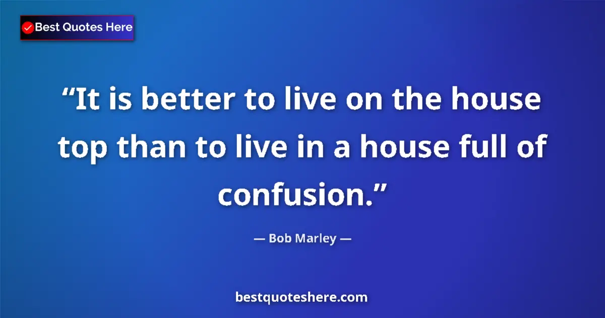 Quote by Bob Marley: It is better to live on the house top than to live in a house full of confusion....