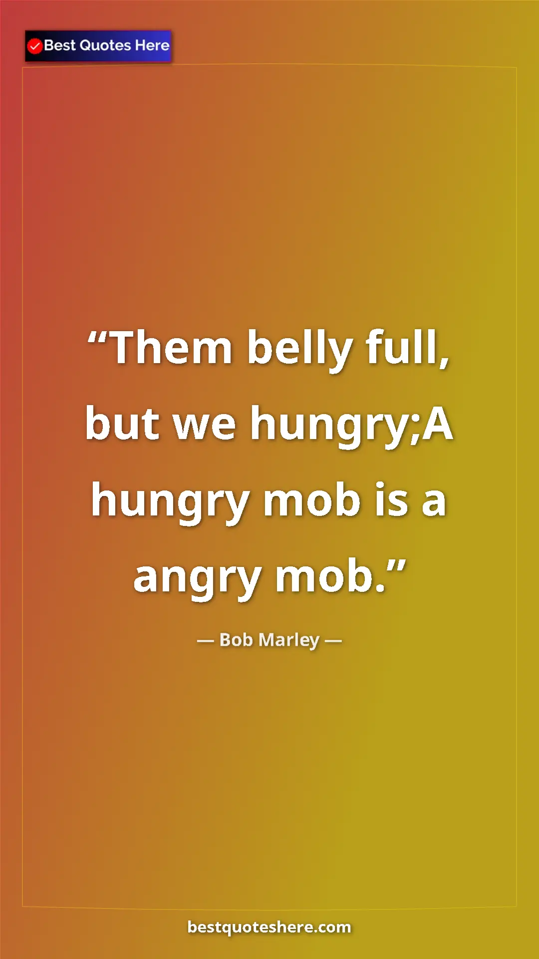 Bob Marley Quote Card: "Them belly full, but we hungry;A hungry mob is a angry mob." Pinterest quote poster by Bob Marley: "Them belly full, but we hungry;A hungry mob is a angry mob."