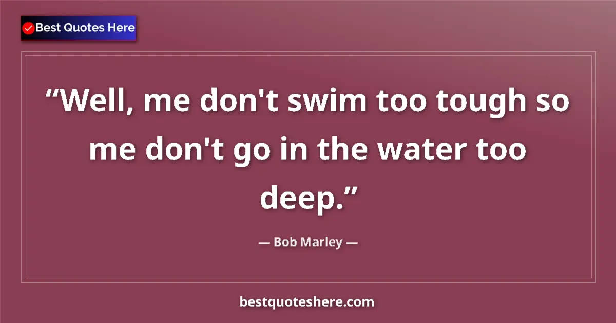 Quote by Bob Marley: Well, me don't swim too tough so me don't go in the water too deep....