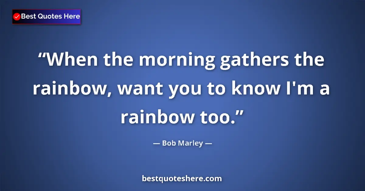 Quote by Bob Marley: When the morning gathers the rainbow, want you to know I'm a rainbow too....