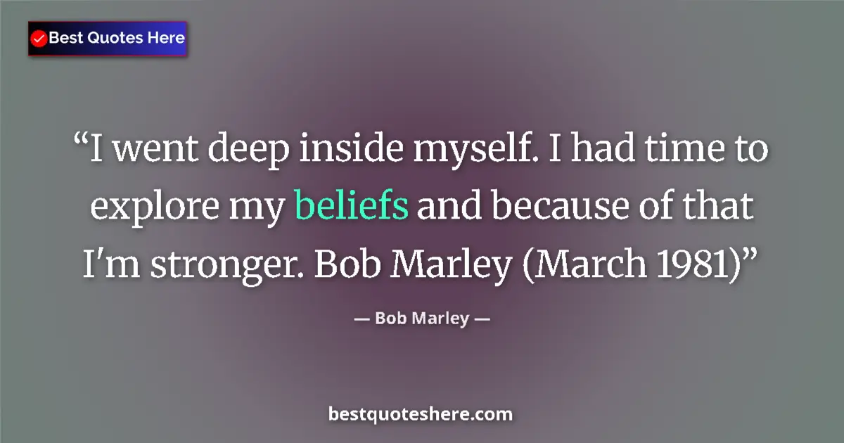 Quote by Bob Marley: I went deep inside myself. I had time to explore my beliefs and because of that I'm stronger. Bob Ma...