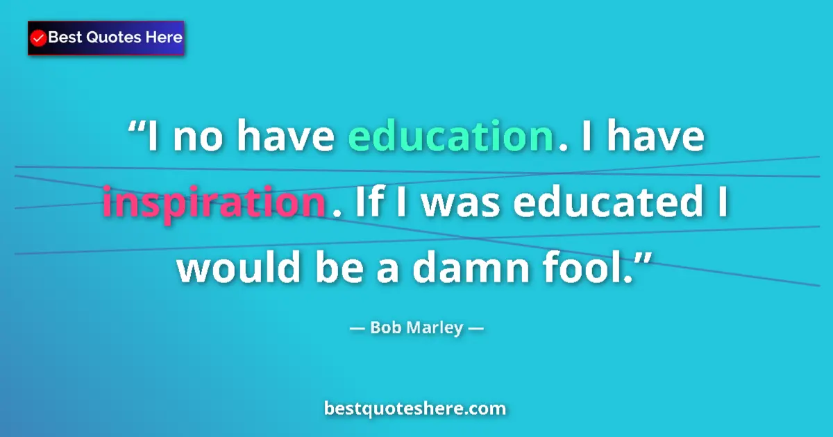 Quote by Bob Marley: I no have education. I have inspiration. If I was educated I would be a damn fool....