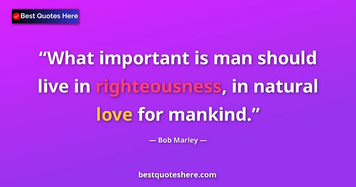 Quote by Bob Marley: What important is man should live in righteousness, in natural love for mankind....