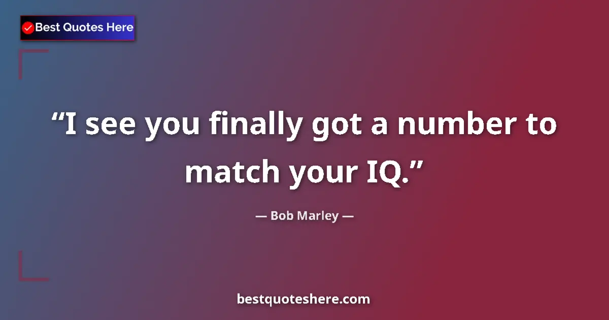 Quote by Bob Marley: I see you finally got a number to match your IQ....