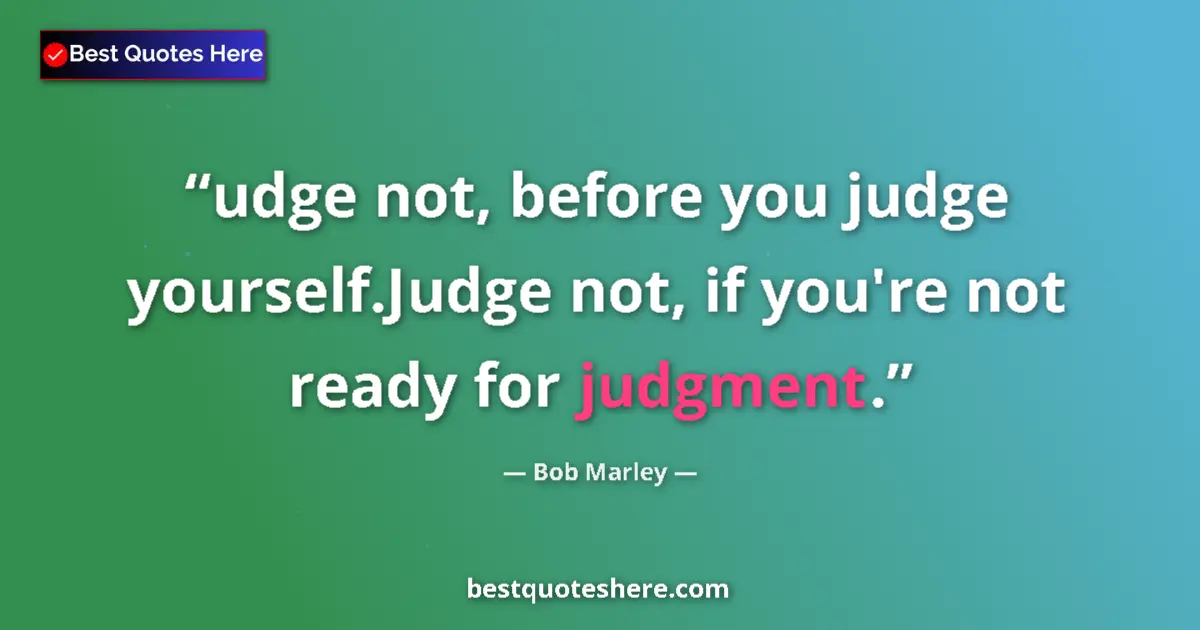 Quote by Bob Marley: udge not, before you judge yourself.Judge not, if you're not ready for judgment....