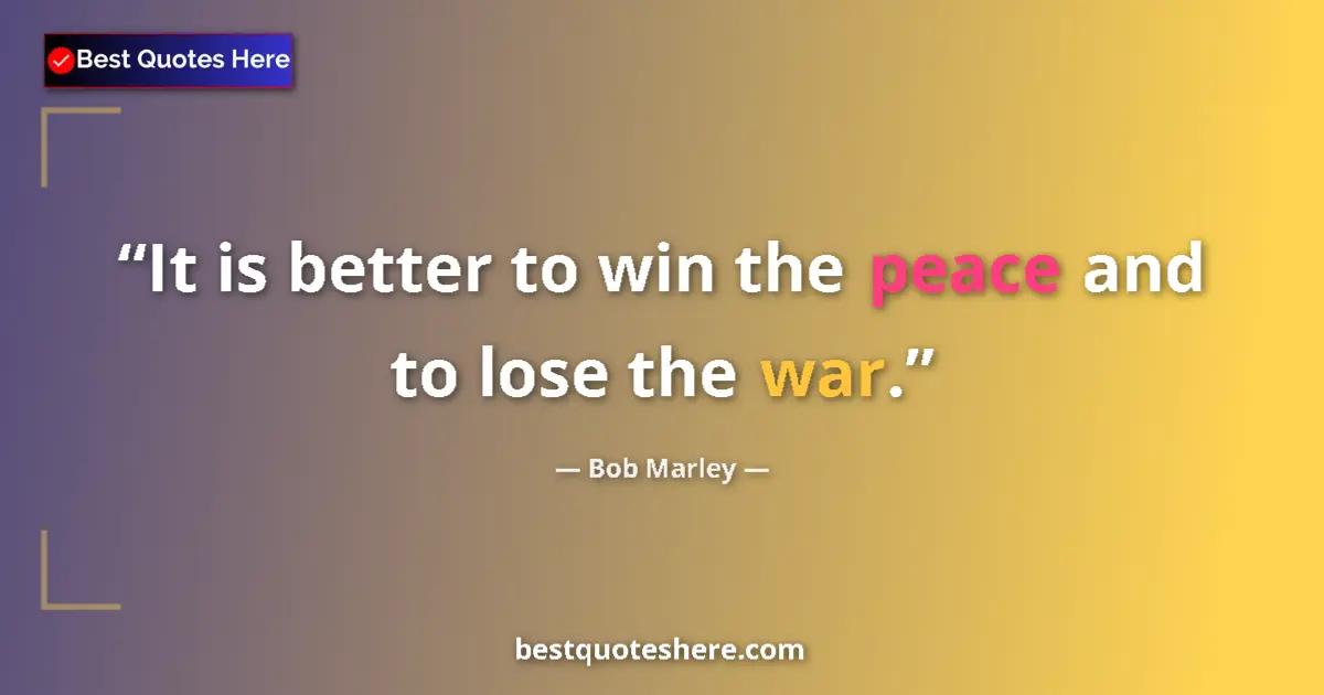 Quote by Bob Marley: It is better to win the peace and to lose the war.