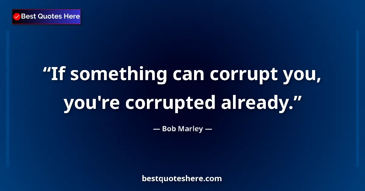 Quote by Bob Marley: If something can corrupt you, you're corrupted already....