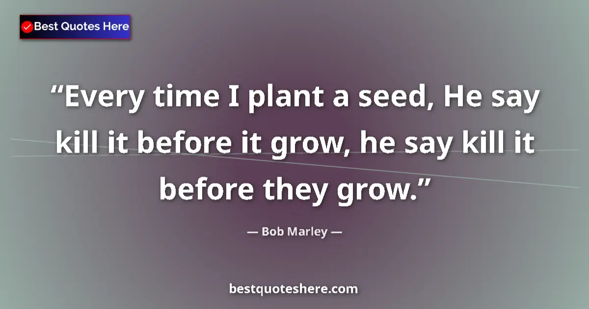 Quote by Bob Marley: Every time I plant a seed, He say kill it before it grow, he say kill it before they grow....