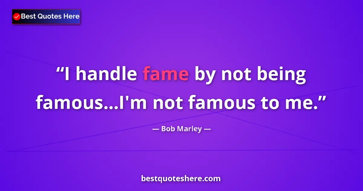 Quote by Bob Marley: I handle fame by not being famous...I'm not famous to me....