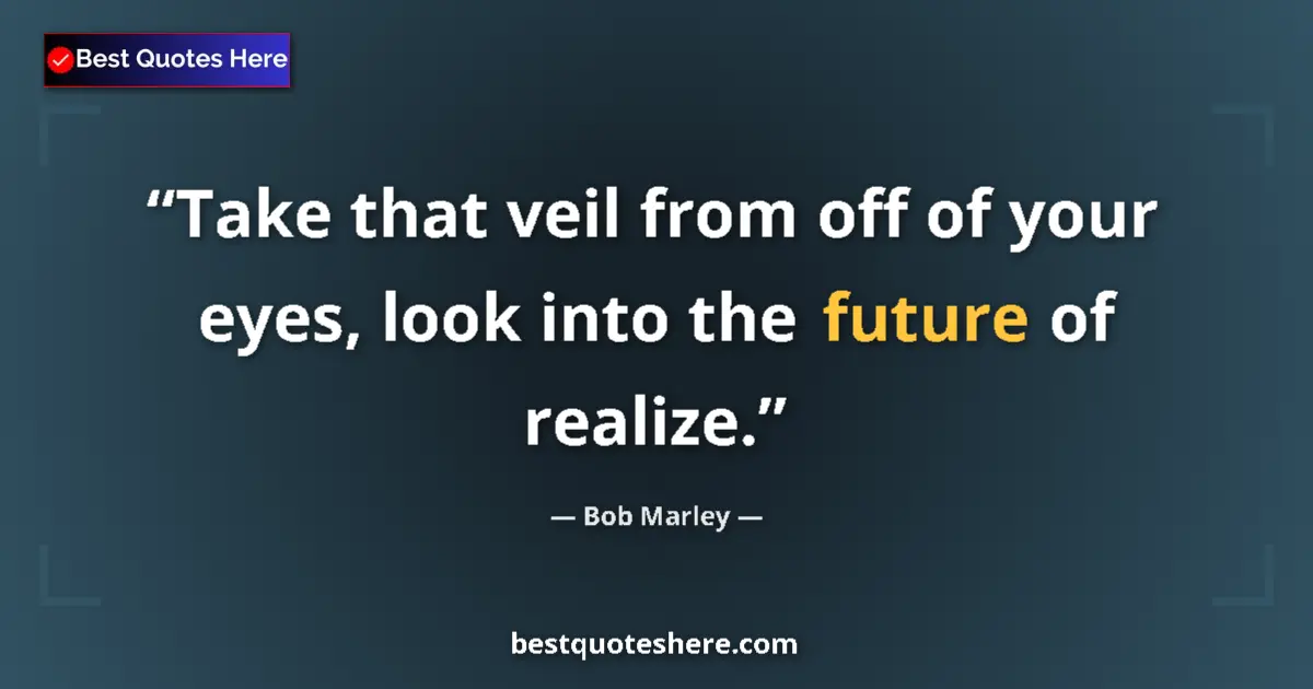 Quote by Bob Marley: Take that veil from off of your eyes, look into the future of realize....